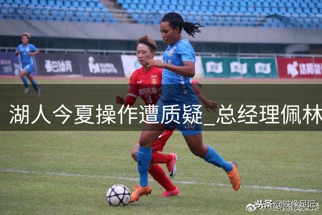 湖人今夏操作遭质疑 总经理佩林卡面临下课危机
